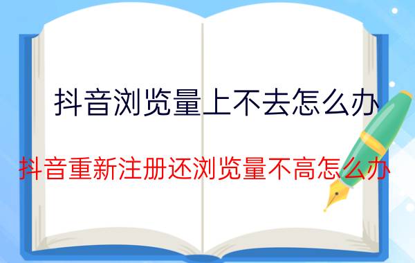 抖音浏览量上不去怎么办 抖音重新注册还浏览量不高怎么办？